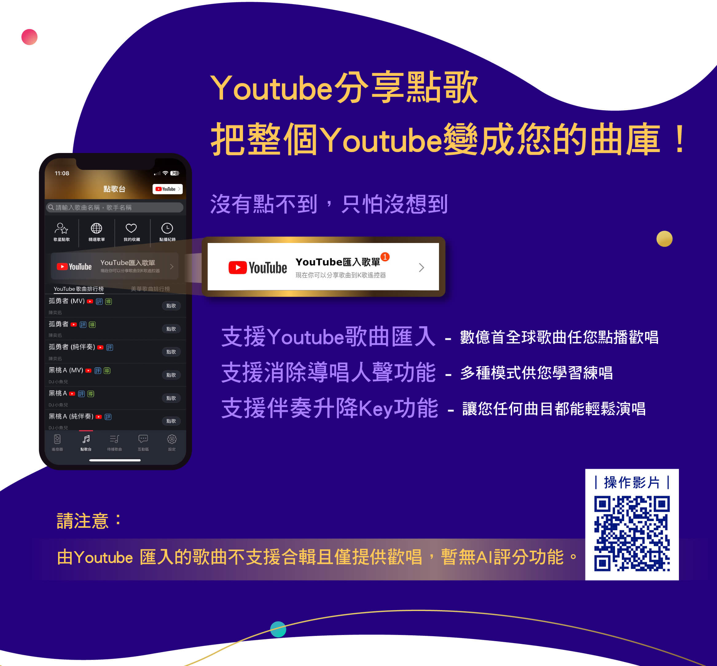 Youtube分享點歌，把整個Youtube變成您的曲庫！
沒有點不到，只怕沒想到
支援Youtube歌曲匯入 - 數億首全球歌曲任您點播歡唱
支援消除導唱人聲功能 - 多種模式供您學習練唱
支援伴奏升降Key功能 - 讓您任何曲目都能輕鬆演唱
請注意：由Youtube 匯入的歌曲不支援合輯且僅提供歡唱，暫無AI評分功能。