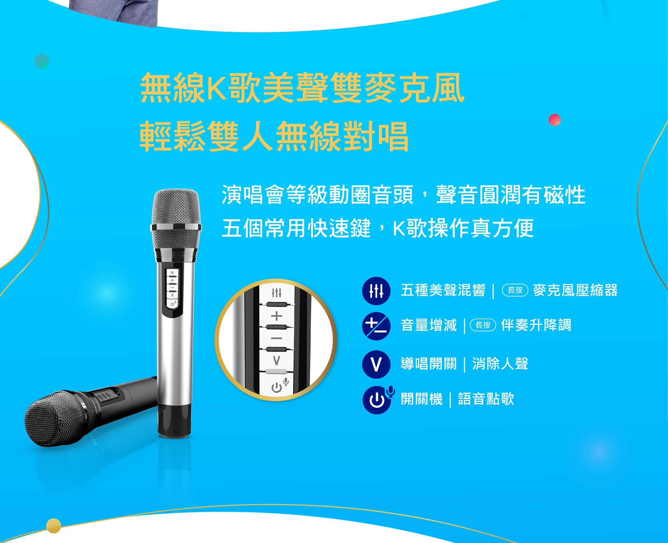 無線K歌美聲雙麥克風，輕鬆雙人無線對唱
演唱會等級動圈音頭，聲音圓潤有磁性，五個常用快速鍵，K歌操作真方便
五種美聲混響、麥克風壓縮器、音量增減、伴奏升降調、導唱開關、消除人聲、開關機、語音點歌
