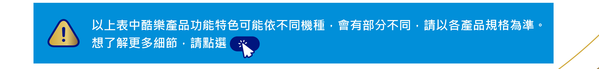 以上表中酷樂產品功能特色可能依不同機種，會有部分不同，請以各產品規格為準。